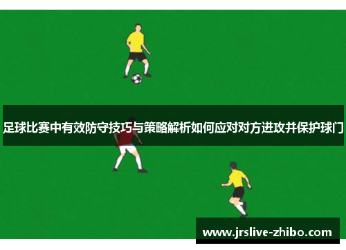 足球比赛中有效防守技巧与策略解析如何应对对方进攻并保护球门